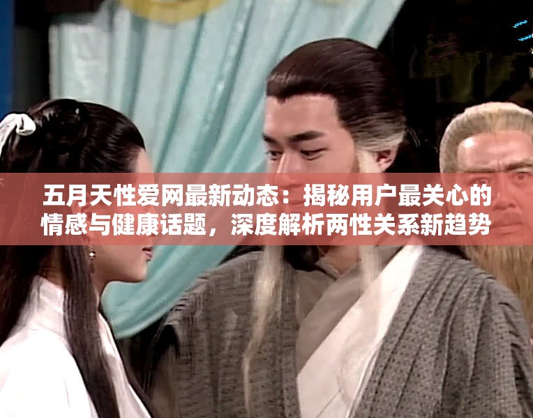 五月天性爱网最新动态：揭秘用户最关心的情感与健康话题，深度解析两性关系新趋势