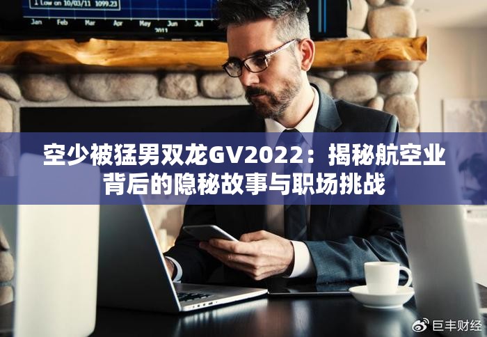 空少被猛男双龙GV2022：揭秘航空业背后的隐秘故事与职场挑战