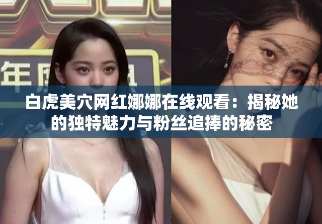 白虎美穴网红娜娜在线观看：揭秘她的独特魅力与粉丝追捧的秘密