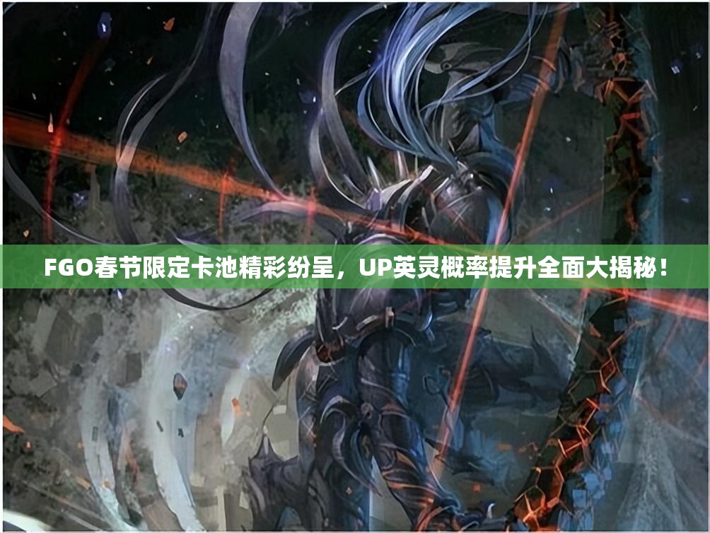 FGO春节限定卡池精彩纷呈，UP英灵概率提升全面大揭秘！