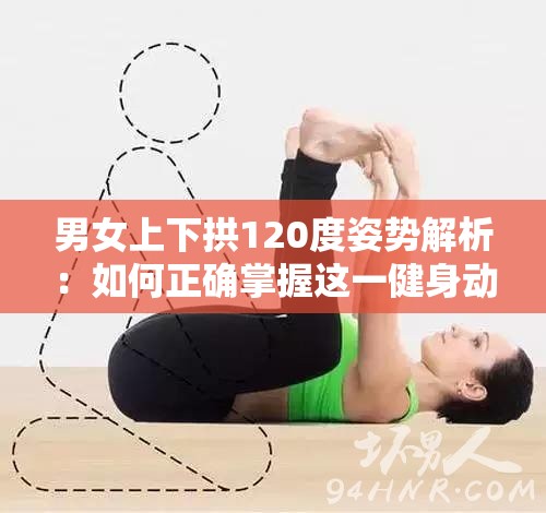 男女上下拱120度姿势解析：如何正确掌握这一健身动作的关键技巧与注意事项