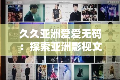 久久亚洲爱爱无码：探索亚洲影视文化的深度与多样性，了解无码作品的独特魅力与影响