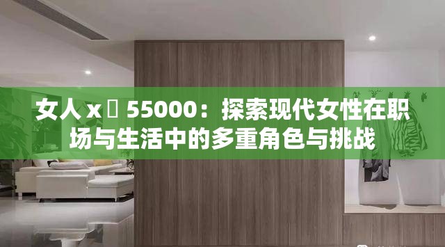 女人ⅹ乄 55000：探索现代女性在职场与生活中的多重角色与挑战
