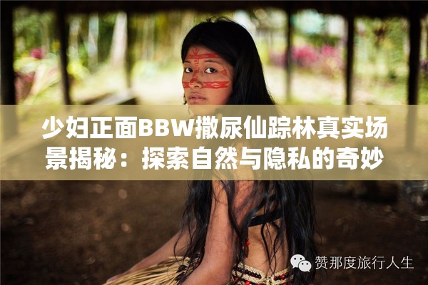 少妇正面BBW撒尿仙踪林真实场景揭秘：探索自然与隐私的奇妙交汇点