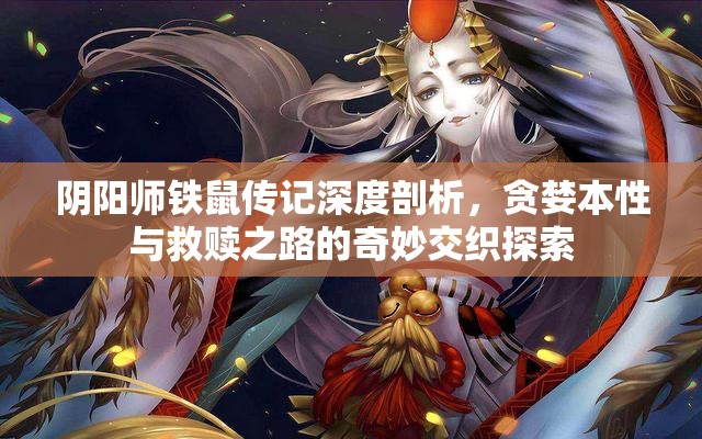 阴阳师铁鼠传记深度剖析，贪婪本性与救赎之路的奇妙交织探索