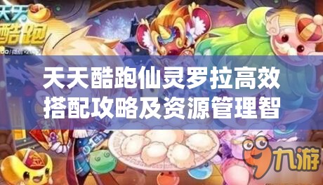 天天酷跑仙灵罗拉高效搭配攻略及资源管理智慧详解