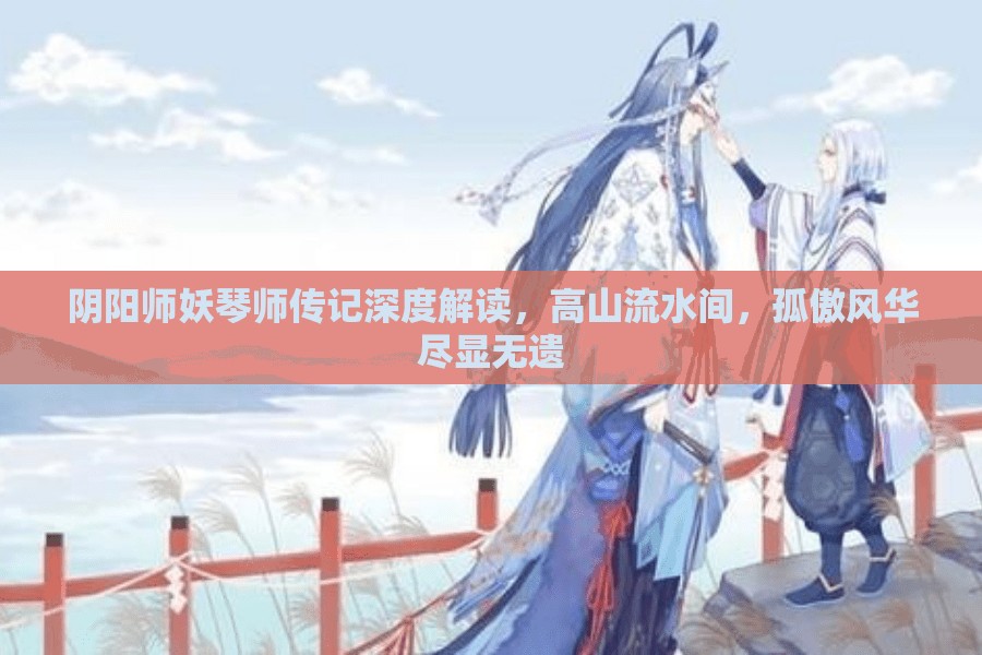 阴阳师妖琴师传记深度解读，高山流水间，孤傲风华尽显无遗