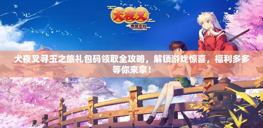 犬夜叉寻玉之旅礼包码领取全攻略，解锁游戏惊喜，福利多多等你来拿！