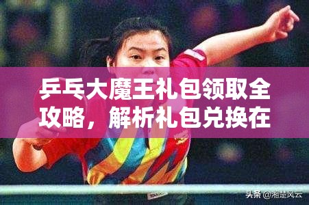 乒乓大魔王礼包领取全攻略，解析礼包兑换在资源管理中的核心价值与高效实施策略