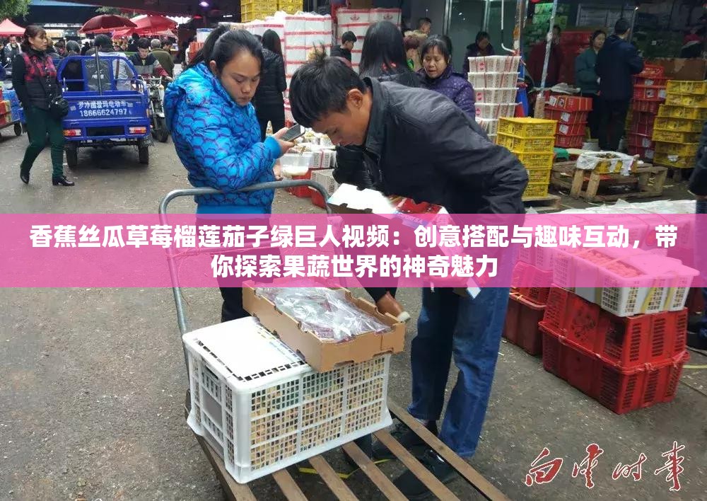 香蕉丝瓜草莓榴莲茄子绿巨人视频：创意搭配与趣味互动，带你探索果蔬世界的神奇魅力