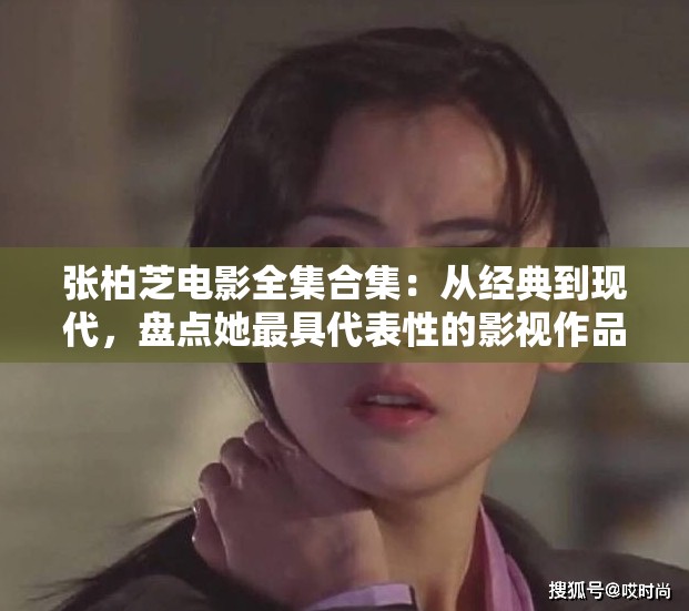 张柏芝电影全集合集：从经典到现代，盘点她最具代表性的影视作品与角色