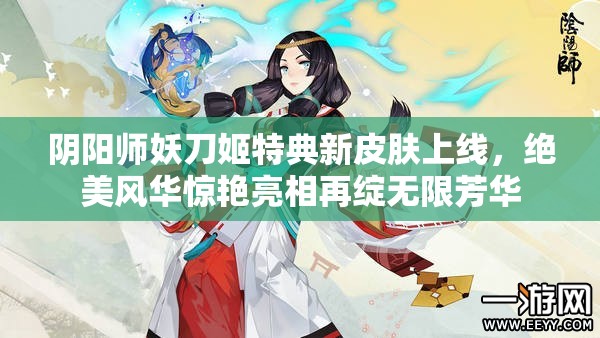 阴阳师妖刀姬特典新皮肤上线，绝美风华惊艳亮相再绽无限芳华