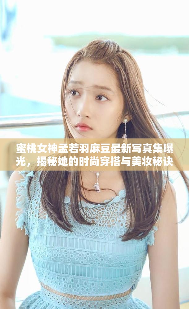 蜜桃女神孟若羽麻豆最新写真集曝光,揭秘她的时尚穿搭与美妆秘诀,粉丝们不容错过 蜜桃女神孟若羽麻豆最新写真集曝光,揭秘她的时尚穿搭与美妆秘诀,粉丝们不容错过