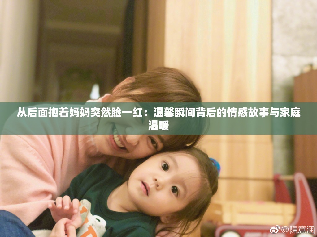 从后面抱着妈妈突然脸一红：温馨瞬间背后的情感故事与家庭温暖