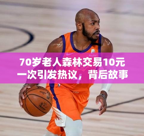 70岁老人森林交易10元一次引发热议，背后故事令人深思