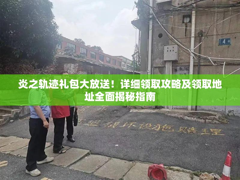 炎之轨迹礼包大放送！详细领取攻略及领取地址全面揭秘指南