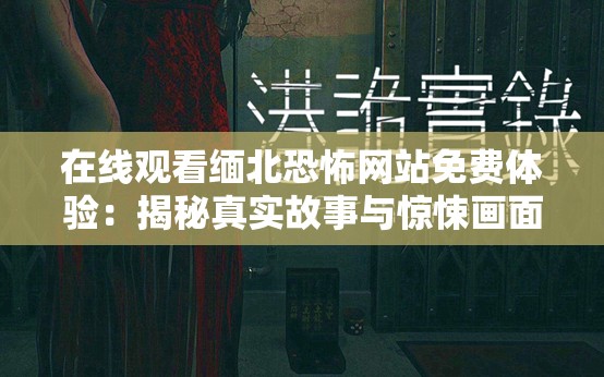 在线观看缅北恐怖网站免费体验：揭秘真实故事与惊悚画面，你敢挑战吗？