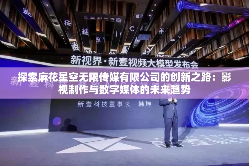 探索麻花星空无限传媒有限公司的创新之路：影视制作与数字媒体的未来趋势