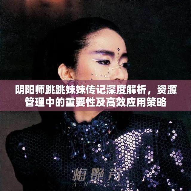 阴阳师跳跳妹妹传记深度解析，资源管理中的重要性及高效应用策略