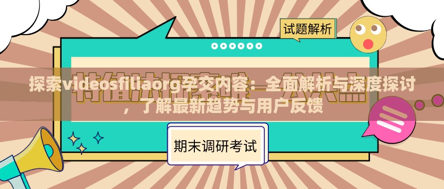 探索videosfiliaorg孕交内容：全面解析与深度探讨，了解最新趋势与用户反馈