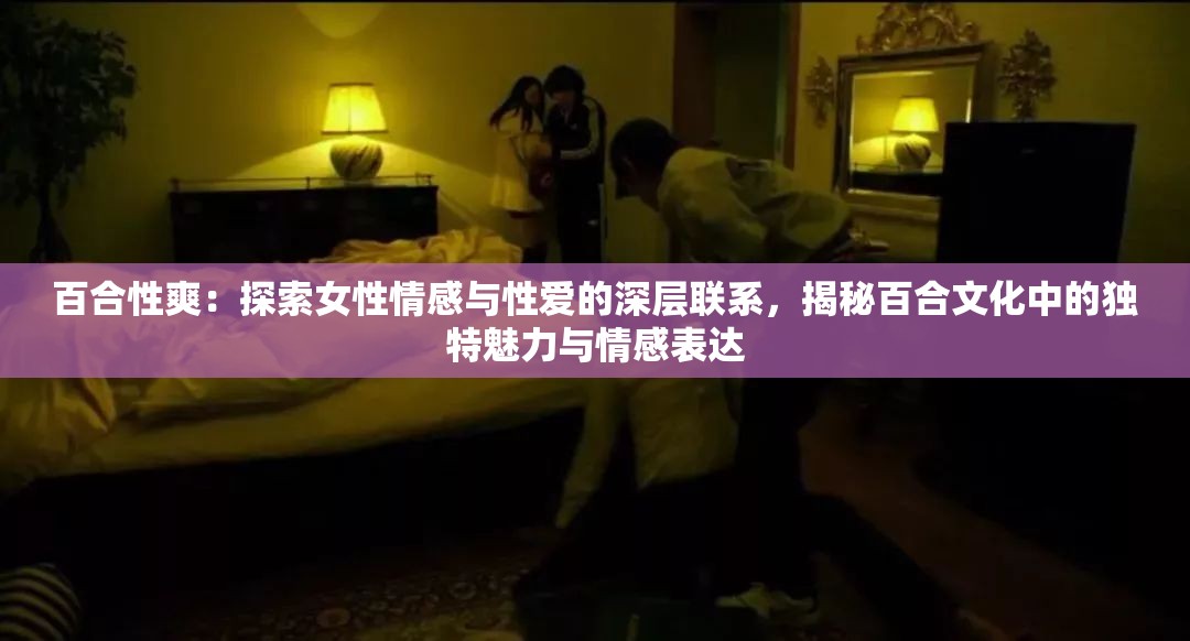 百合性爽：探索女性情感与性爱的深层联系，揭秘百合文化中的独特魅力与情感表达