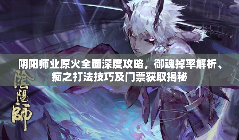 阴阳师业原火全面深度攻略，御魂掉率解析、痴之打法技巧及门票获取揭秘