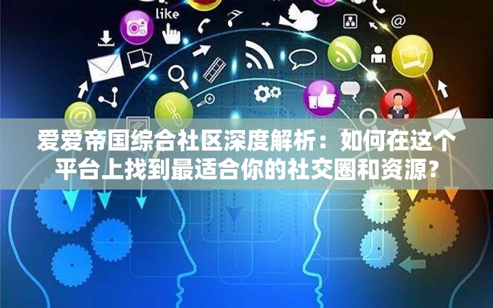 爱爱帝国综合社区深度解析：如何在这个平台上找到最适合你的社交圈和资源？