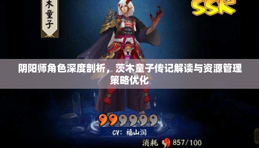 阴阳师角色深度剖析，茨木童子传记解读与资源管理策略优化