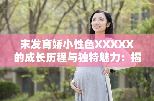 末发育娇小性色XXXXX的成长历程与独特魅力：揭秘其一生中的关键阶段与影响