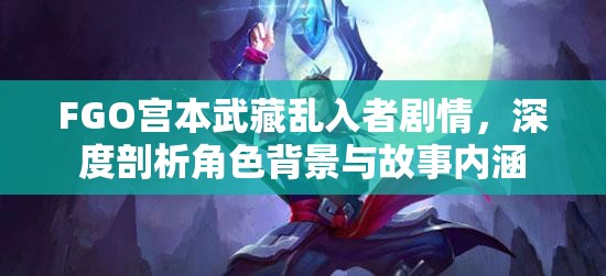 FGO宫本武藏乱入者剧情，深度剖析角色背景与故事内涵