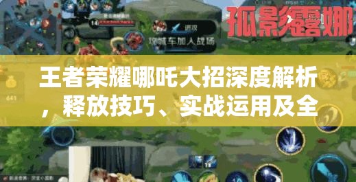 王者荣耀哪吒大招深度解析，释放技巧、实战运用及全攻略指南