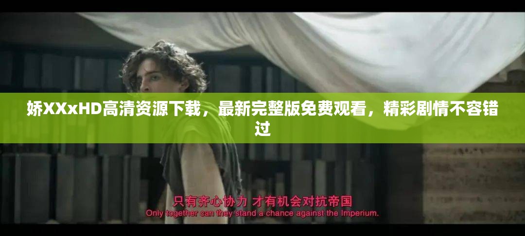 娇XXxHD高清资源下载，最新完整版免费观看，精彩剧情不容错过