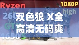 双色狼 X全高清无码爽x：极致视觉体验，畅享高清画质与流畅观影感受