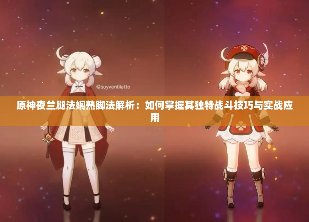 原神夜兰腿法娴熟脚法解析：如何掌握其独特战斗技巧与实战应用