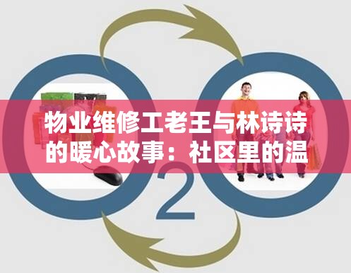 物业维修工老王与林诗诗的暖心故事：社区里的温馨互动与专业服务