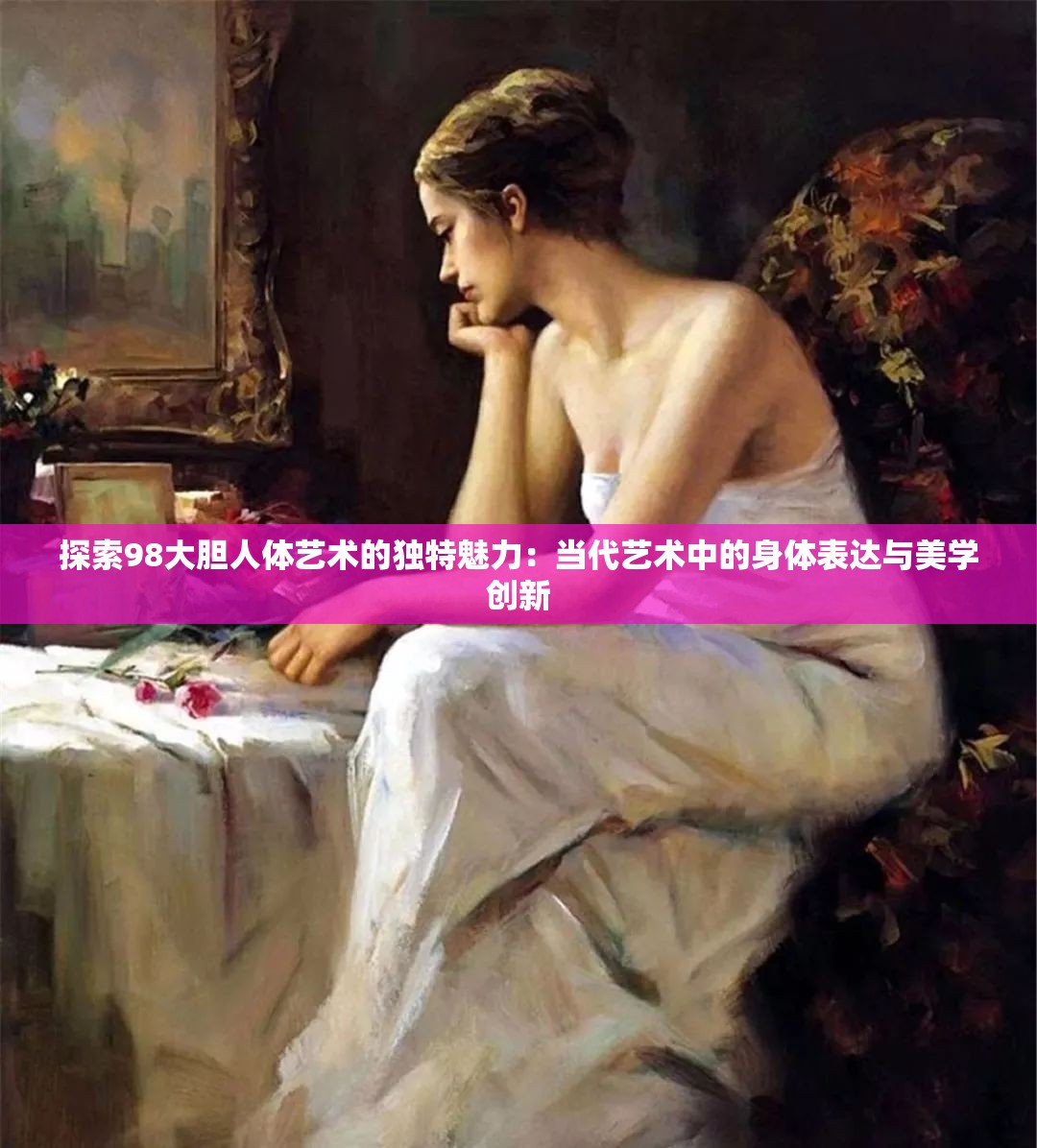 探索98大胆人体艺术的独特魅力：当代艺术中的身体表达与美学创新