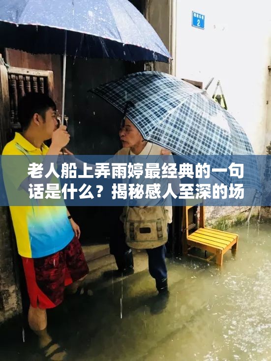 老人船上弄雨婷最经典的一句话是什么？揭秘感人至深的场景与台词