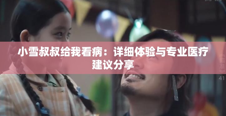 小雪叔叔给我看病：详细体验与专业医疗建议分享