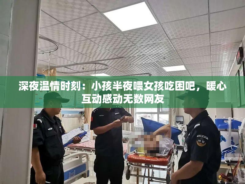 深夜温情时刻：小孩半夜喂女孩吃困吧，暖心互动感动无数网友