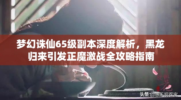 梦幻诛仙65级副本深度解析，黑龙归来引发正魔激战全攻略指南