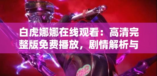 白虎娜娜在线观看：高清完整版免费播放，剧情解析与角色深度剖析