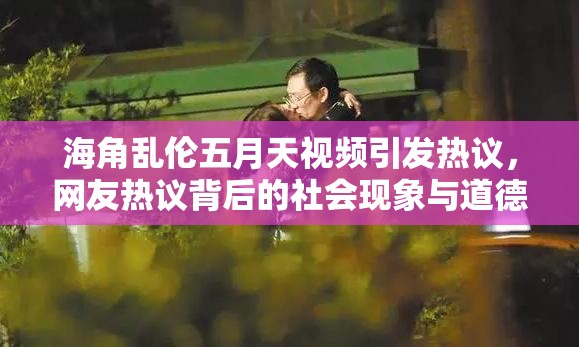 海角乱伦五月天视频引发热议，网友热议背后的社会现象与道德反思