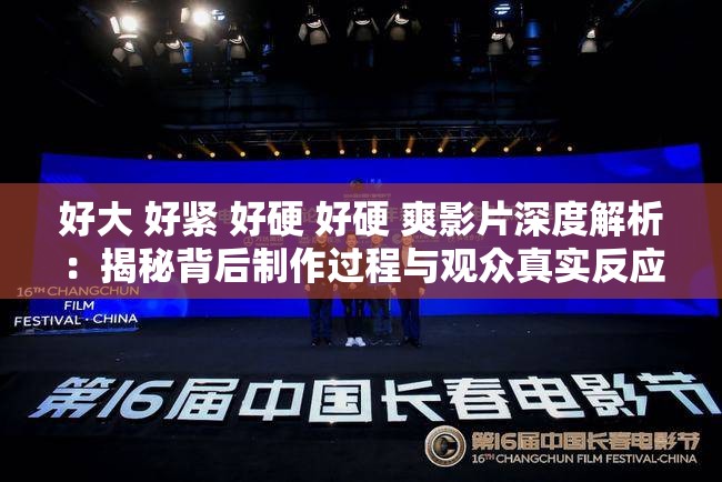 好大 好紧 好硬 好硬 爽影片深度解析：揭秘背后制作过程与观众真实反应