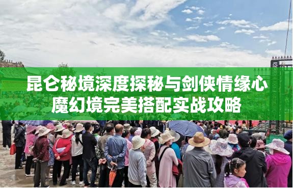 昆仑秘境深度探秘与剑侠情缘心魔幻境完美搭配实战攻略