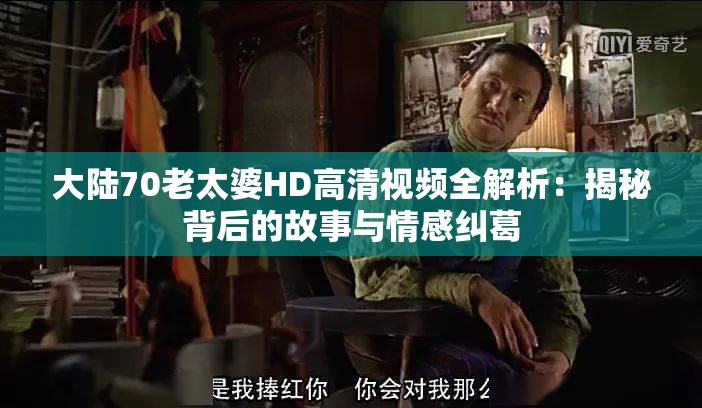 大陆70老太婆HD高清视频全解析：揭秘背后的故事与情感纠葛