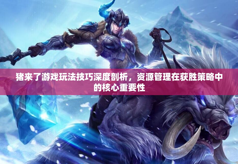 猪来了游戏玩法技巧深度剖析，资源管理在获胜策略中的核心重要性