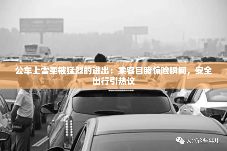 公车上雪柔被猛烈的进出：乘客目睹惊险瞬间，安全出行引热议