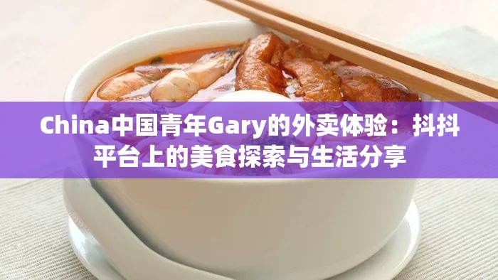 China中国青年Gary的外卖体验：抖抖平台上的美食探索与生活分享