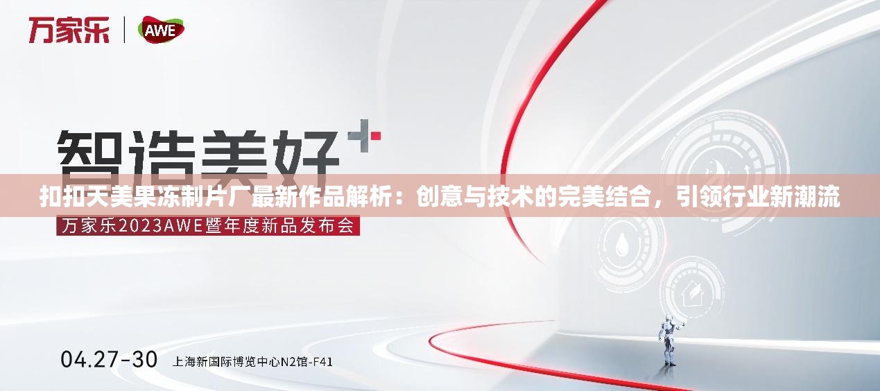 扣扣天美果冻制片厂最新作品解析：创意与技术的完美结合，引领行业新潮流