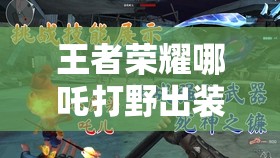 王者荣耀哪吒打野出装深度全攻略，助你成为制霸野区的烈焰战神